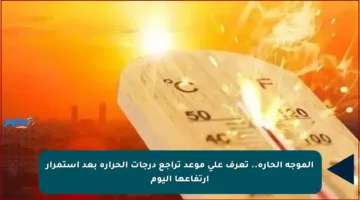 الموجة الحارة.. تعرف على موعد تراجع درجات الحرارة بعد استمرار ارتفاعها اليوم